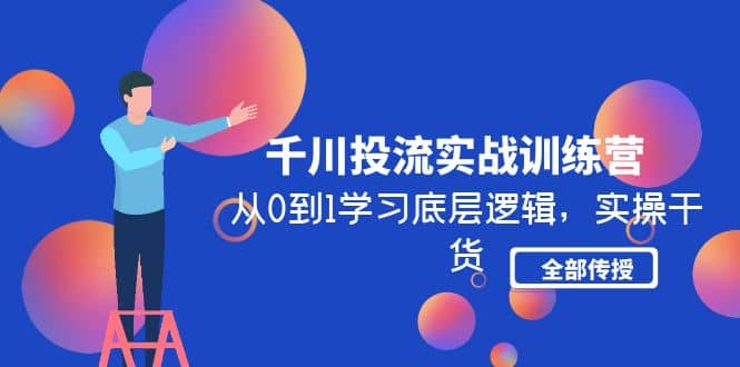 千川投流实战训练营：从0到1学习底层逻辑，实操干货全部传授(无水印)副业工作-副业资源站-副业项目-创业项目-搞钱项目个人副业工作资源分享