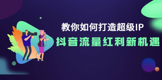教你如何打造超级IP，抖音流量红利新机遇副业工作-副业资源站-副业项目-创业项目-搞钱项目个人副业工作资源分享