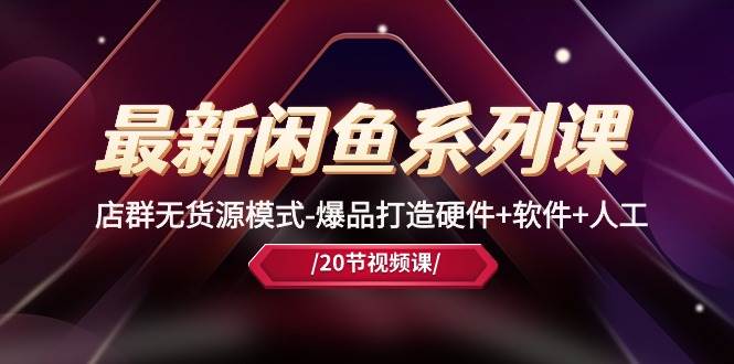 最新闲鱼系列课，店群无货源模式-爆品打造硬件+软件+人工（20节课）副业工作-副业资源站-副业项目-创业项目-搞钱项目个人副业工作资源分享