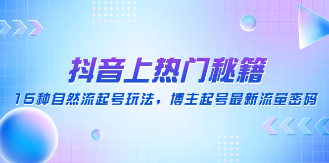 抖音上热门秘籍：15种自然流起号玩法，博主起号最新流量密码副业工作-副业资源站-副业项目-创业项目-搞钱项目个人副业工作资源分享