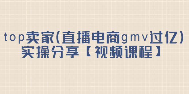 top卖家（直播电商gmv过亿）实操分享【视频课程】副业工作-副业资源站-副业项目-创业项目-搞钱项目个人副业工作资源分享