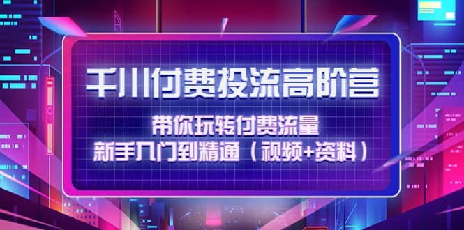 千川付费投流高阶训练营：带你玩转付费流量，新手入门到精通（视频+资料）副业工作-副业资源站-副业项目-创业项目-搞钱项目个人副业工作资源分享
