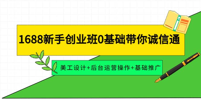 1688新手创业班0基础带你诚信通：美工设计+后台运营操作+基础推广副业工作-副业资源站-副业项目-创业项目-搞钱项目个人副业工作资源分享