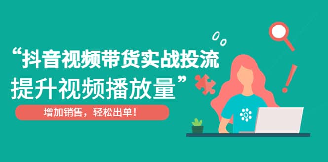 抖音视频带货实战投流，提升视频播放量，增加销售轻松出单副业工作-副业资源站-副业项目-创业项目-搞钱项目个人副业工作资源分享