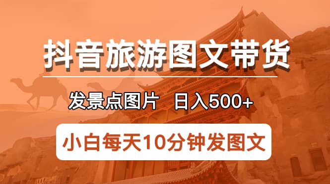 抖音旅游图文带货项目，每天半小时发景点图片日入500+长期稳定项目副业工作-副业资源站-副业项目-创业项目-搞钱项目个人副业工作资源分享