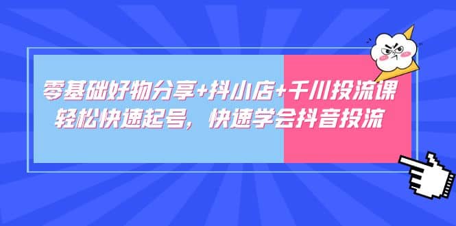 零基础好物分享+抖小店+千川投流课：轻松快速起号，快速学会抖音投流副业工作-副业资源站-副业项目-创业项目-搞钱项目个人副业工作资源分享