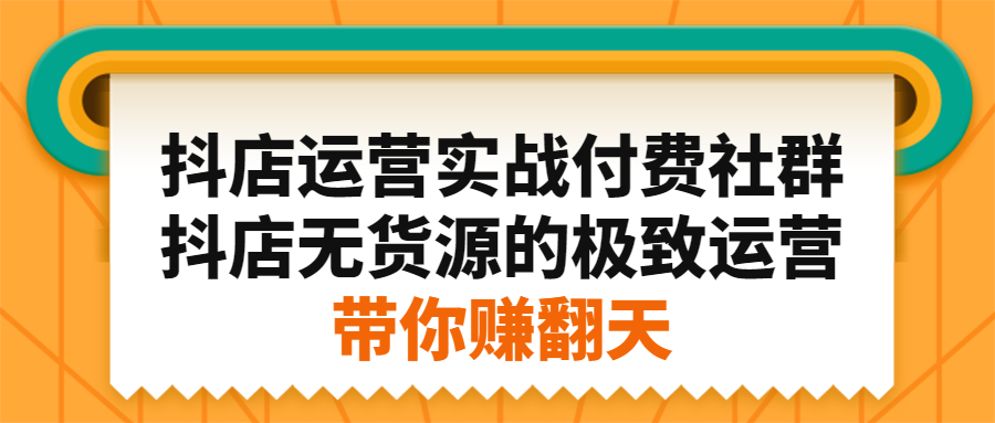抖店运营实战付费社群，抖店无货源的极致运营带你赚翻天副业工作-副业资源站-副业项目-创业项目-搞钱项目个人副业工作资源分享