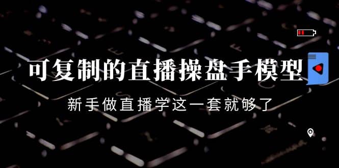 可复制的直播操盘手模型：新手做直播就学这一套就够了（12节课）副业工作-副业资源站-副业项目-创业项目-搞钱项目个人副业工作资源分享