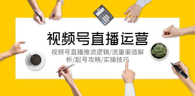 视频号直播运营，视频号直播推流逻辑/流量渠道解析/起号攻略/实操技巧副业工作-副业资源站-副业项目-创业项目-搞钱项目个人副业工作资源分享