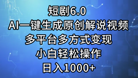 一键生成原创解说视频I，短剧6.0 AI，小白轻松操作，日入1000+，多平台多方式变现副业工作-副业资源站-副业项目-创业项目-搞钱项目个人副业工作资源分享