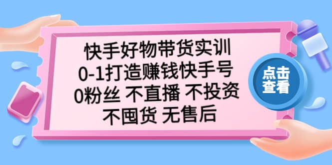 快手好物带货实训：0-1打造赚钱快手号 0粉丝 不直播 不投资 不囤货 无售后副业工作-副业资源站-副业项目-创业项目-搞钱项目个人副业工作资源分享