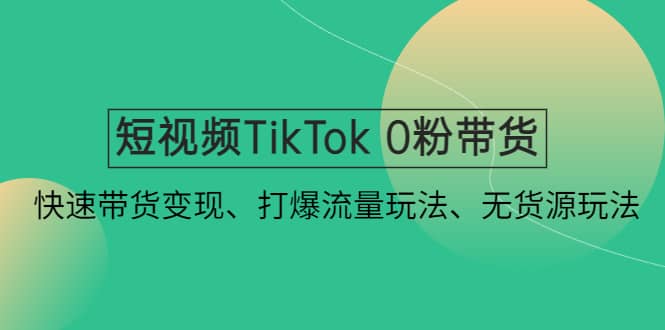 短视频TikTok 0粉带货：快速带货变现、打爆流量玩法、无货源玩法副业工作-副业资源站-副业项目-创业项目-搞钱项目个人副业工作资源分享