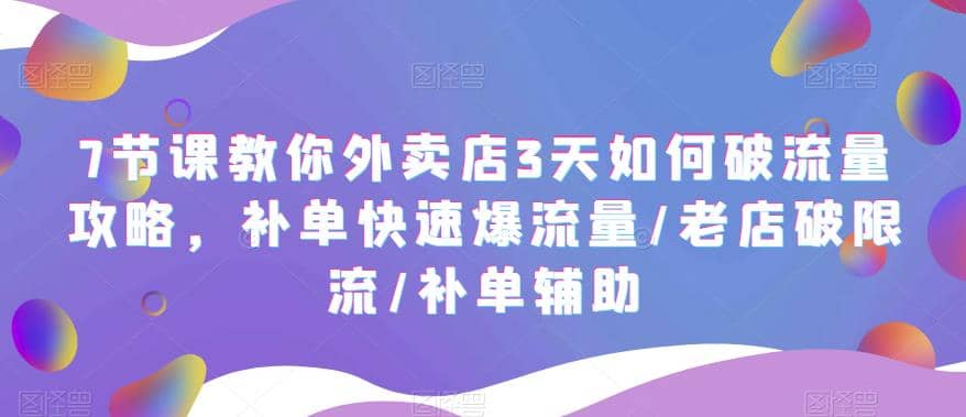 7节课教你外卖店3天如何破流量攻略，补单快速爆流量/老店破限流/补单辅助副业工作-副业资源站-副业项目-创业项目-搞钱项目个人副业工作资源分享