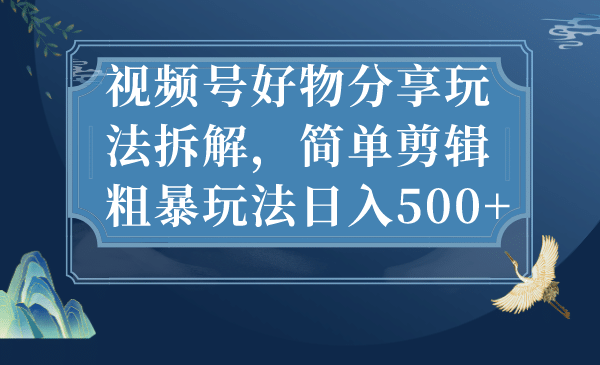 视频号好物分享玩法拆解，简单剪辑粗暴玩法日入500+副业工作-副业资源站-副业项目-创业项目-搞钱项目个人副业工作资源分享