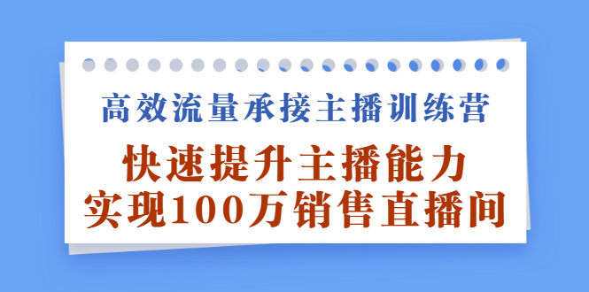 高效流量承接主播训练营：快速提升主播能力,实现100万销售直播间副业工作-副业资源站-副业项目-创业项目-搞钱项目个人副业工作资源分享