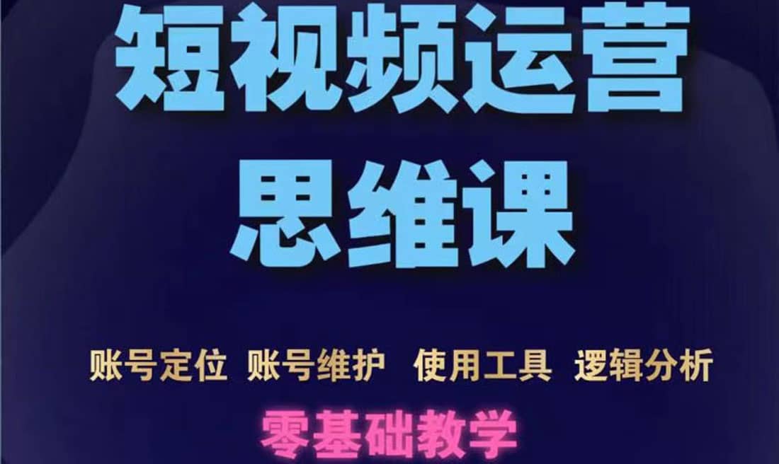短视频运营思维课：账号定位+账号维护+使用工具+逻辑分析（10节课）副业工作-副业资源站-副业项目-创业项目-搞钱项目个人副业工作资源分享