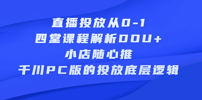 直播投放从0-1，四堂课程解析DOU+、小店随心推、千川PC版的投放底层逻辑副业工作-副业资源站-副业项目-创业项目-搞钱项目个人副业工作资源分享