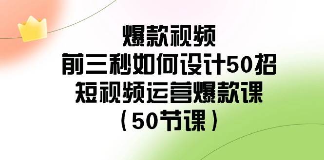 爆款视频-前三秒如何设计50招：短视频运营爆款课（50节课）副业工作-副业资源站-副业项目-创业项目-搞钱项目个人副业工作资源分享