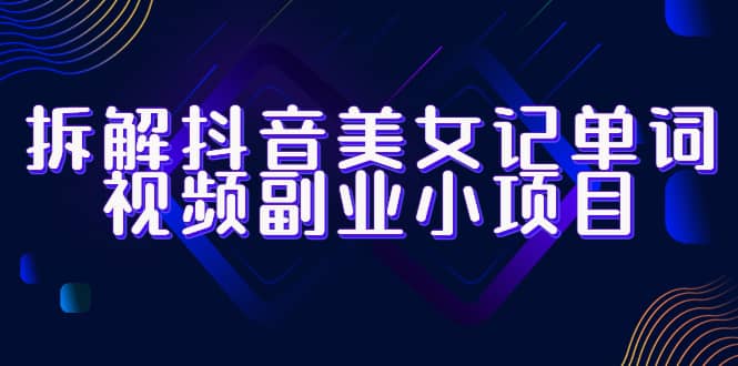 拆解抖音美女记单词视频副业小项目，一条龙玩法大解析（教程+素材）副业工作-副业资源站-副业项目-创业项目-搞钱项目个人副业工作资源分享