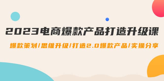 2023电商爆款产品打造升级课：爆款策划/思维升级/打造2.0爆款产品/【推荐】副业工作-副业资源站-副业项目-创业项目-搞钱项目个人副业工作资源分享