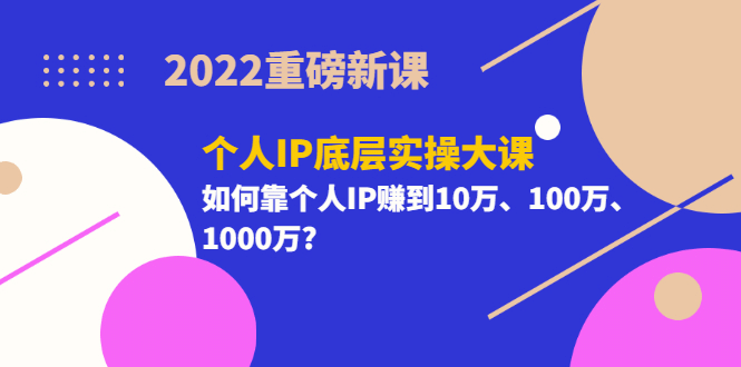 2022重磅新课《个人IP底层实操大课》如何靠个人IP赚到10万、100万、1000万副业工作-副业资源站-副业项目-创业项目-搞钱项目个人副业工作资源分享