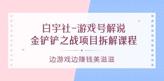 游戏号解说：金铲铲之战项目拆解课程，边游戏边赚钱美滋滋副业工作-副业资源站-副业项目-创业项目-搞钱项目个人副业工作资源分享