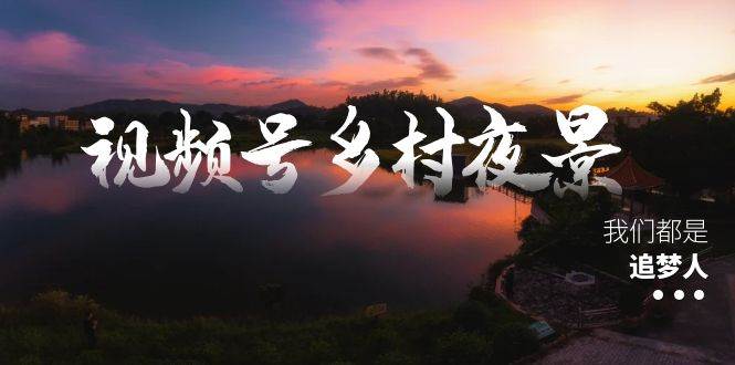 视频号乡村夜景治愈视频课程，一条龙实操玩法（教程+素材+软件）副业工作-副业资源站-副业项目-创业项目-搞钱项目个人副业工作资源分享