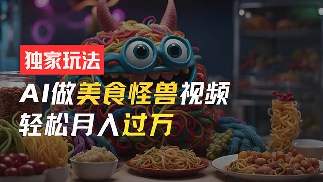 零门槛操作，AI美食怪兽短视频玩法，月入过万新手也能做！副业工作-副业资源站-副业项目-创业项目-搞钱项目个人副业工作资源分享