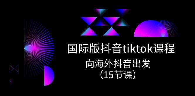 国际版 抖音tiktok实战课程，向海外抖音出发（15节课）副业工作-副业资源站-副业项目-创业项目-搞钱项目个人副业工作资源分享