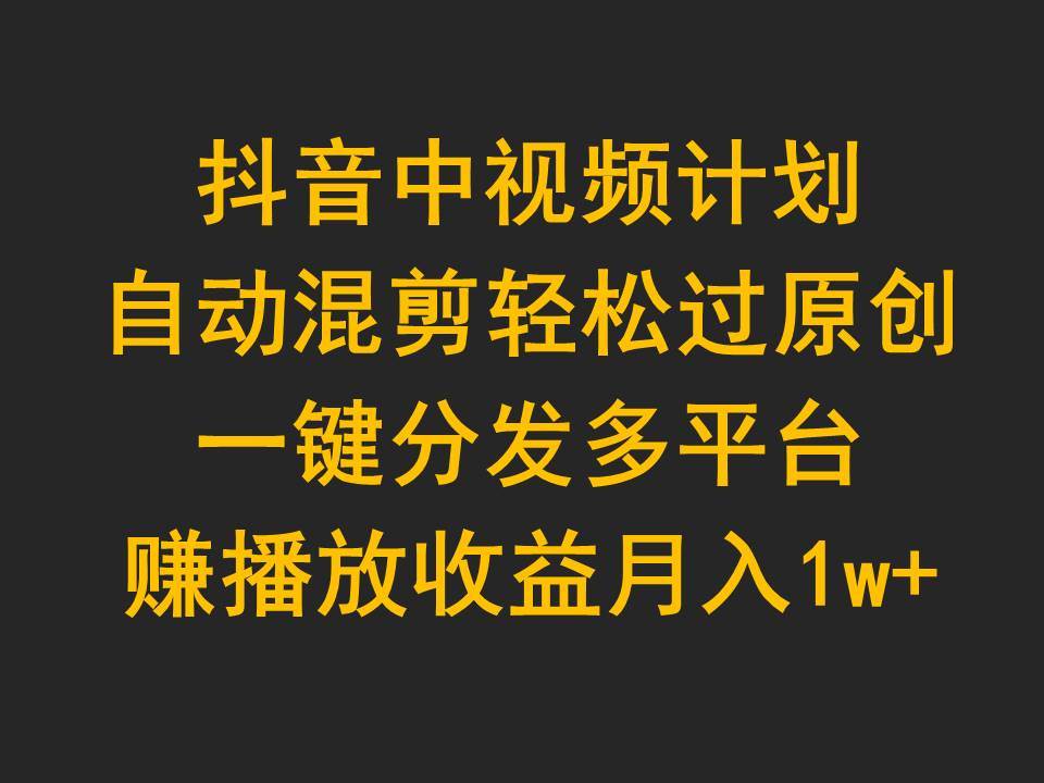 抖音中视频计划，自动混剪轻松过原创，一键分发多平台赚播放收益，月入1w+副业工作-副业资源站-副业项目-创业项目-搞钱项目个人副业工作资源分享