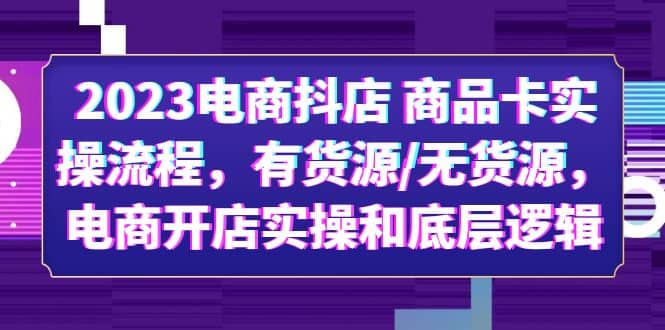 2023电商抖店 商品卡实操流程，有货源/无货源，电商开店实操和底层逻辑副业工作-副业资源站-副业项目-创业项目-搞钱项目个人副业工作资源分享