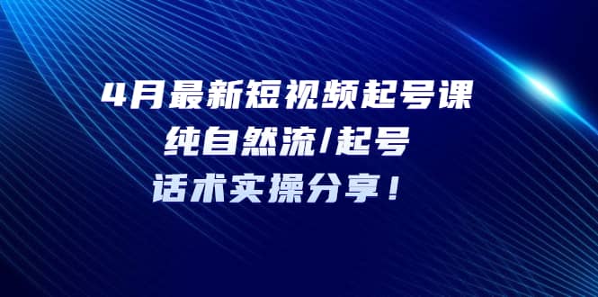 4月最新短视频起号课：纯自然流/起号，话术实操分享副业工作-副业资源站-副业项目-创业项目-搞钱项目个人副业工作资源分享