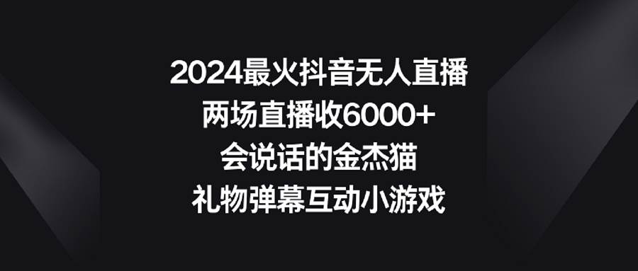 2024最火抖音无人直播，两场直播收6000+会说话的金杰猫 礼物弹幕互动小游戏副业工作-副业资源站-副业项目-创业项目-搞钱项目个人副业工作资源分享