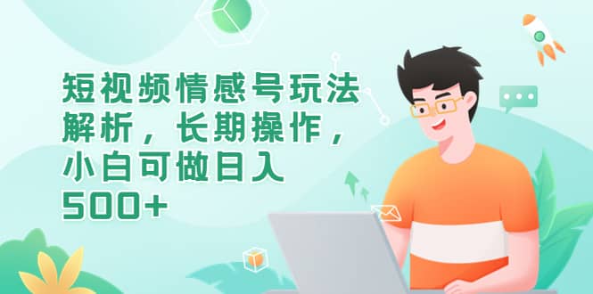 短视频情感号玩法解析，长期操作，小白可做日入500+副业工作-副业资源站-副业项目-创业项目-搞钱项目个人副业工作资源分享