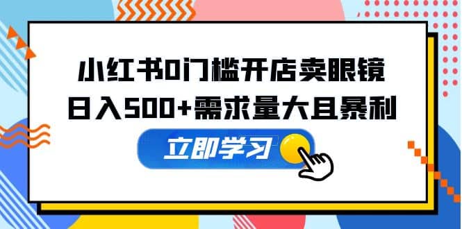 小红书0门槛开店卖眼镜，一部手机可操作副业工作-副业资源站-副业项目-创业项目-搞钱项目个人副业工作资源分享
