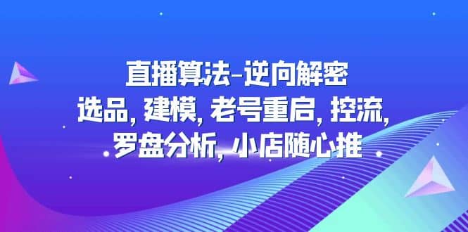 直播算法-逆向解密：选品，建模，老号重启，控流，罗盘分析，小店随心推副业工作-副业资源站-副业项目-创业项目-搞钱项目个人副业工作资源分享