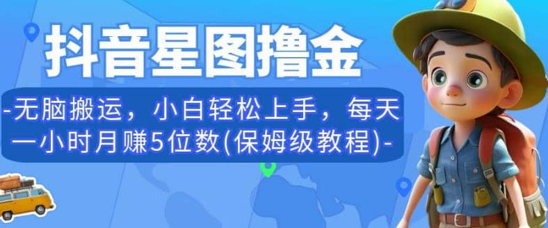抖音星图撸金，无脑搬运，小白轻松上手，每天一小时月赚5位数(保姆级教程)【揭秘】副业工作-副业资源站-副业项目-创业项目-搞钱项目个人副业工作资源分享