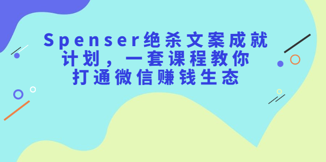 Spenser绝杀文案成就计划，一套课程教你打通微信赚钱生态副业工作-副业资源站-副业项目-创业项目-搞钱项目个人副业工作资源分享