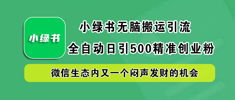 小绿书小白无脑搬运引流，全自动日引500精准创业粉，微信生态内又一个闷声发财的机会副业工作-副业资源站-副业项目-创业项目-搞钱项目个人副业工作资源分享