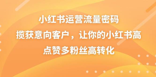 小红书运营流量密码，揽获意向客户，让你的小红书高点赞多粉丝高转化副业工作-副业资源站-副业项目-创业项目-搞钱项目个人副业工作资源分享