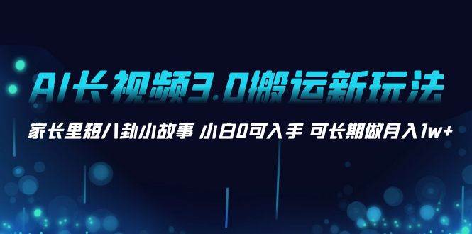 AI长视频3.0搬运新玩法 家长里短八卦小故事 小白0可入手 可长期做月入1w+副业工作-副业资源站-副业项目-创业项目-搞钱项目个人副业工作资源分享