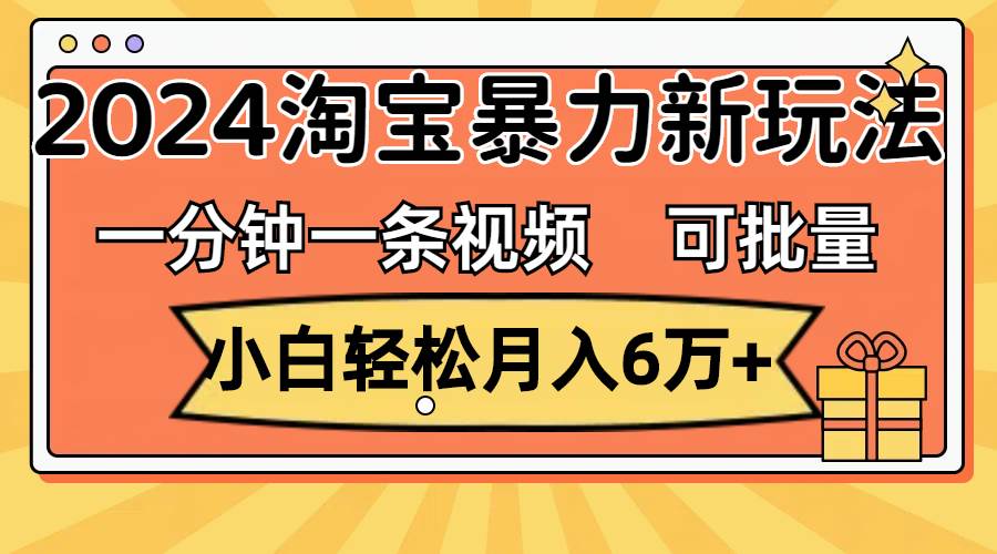 一分钟一条视频，小白轻松月入6万+，2024淘宝暴力新玩法，可批量放大收益副业工作-副业资源站-副业项目-创业项目-搞钱项目个人副业工作资源分享