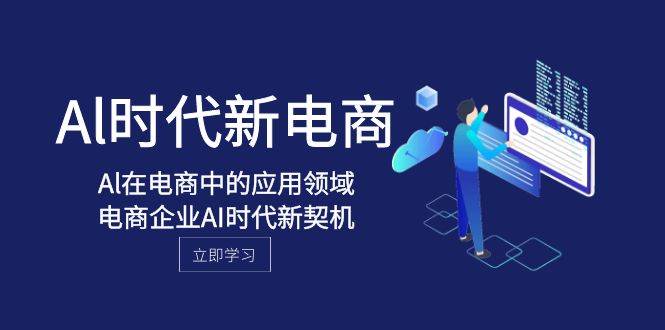 Al-时代新电商，Al在电商中的应用领域，电商企业AI时代新契机副业工作-副业资源站-副业项目-创业项目-搞钱项目个人副业工作资源分享