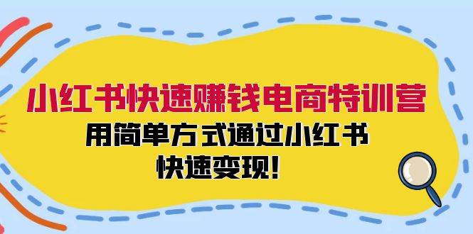 小红书快速赚钱电商特训营：用简单方式通过小红书快速变现！副业工作-副业资源站-副业项目-创业项目-搞钱项目个人副业工作资源分享