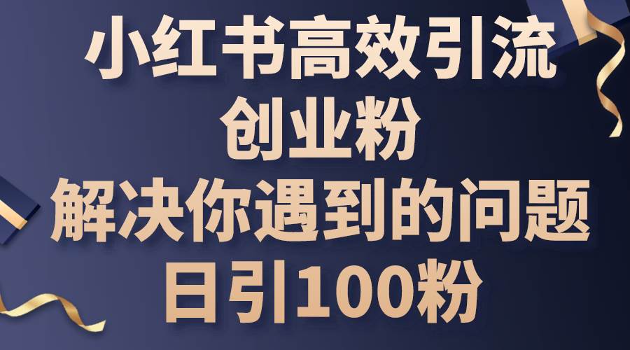 小红书高效引流创业粉，解决你遇到的问题，日引100粉副业工作-副业资源站-副业项目-创业项目-搞钱项目个人副业工作资源分享