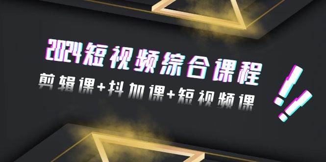 2024短视频综合课程，剪辑课+抖加课+短视频课（48节）副业工作-副业资源站-副业项目-创业项目-搞钱项目个人副业工作资源分享