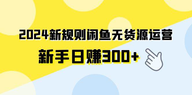 2024新规则闲鱼无货源运营新手日赚300+副业工作-副业资源站-副业项目-创业项目-搞钱项目个人副业工作资源分享
