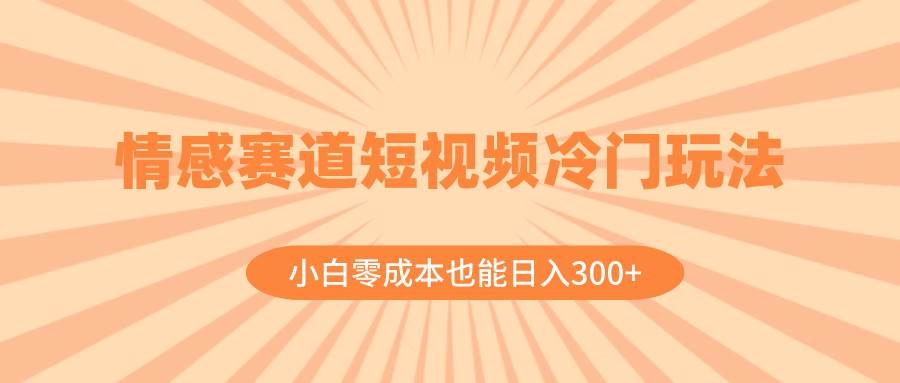 情感赛道短视频冷门玩法，小白零成本也能日入300+（教程+素材）副业工作-副业资源站-副业项目-创业项目-搞钱项目个人副业工作资源分享