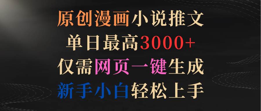原创漫画小说推文，单日最高3000+仅需网页一键生成 新手轻松上手副业工作-副业资源站-副业项目-创业项目-搞钱项目个人副业工作资源分享