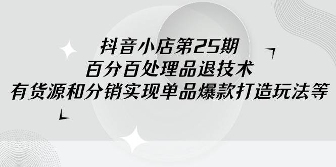 抖音小店-第25期，百分百处理品退技术，有货源和分销实现单品爆款打造玩法副业工作-副业资源站-副业项目-创业项目-搞钱项目个人副业工作资源分享
